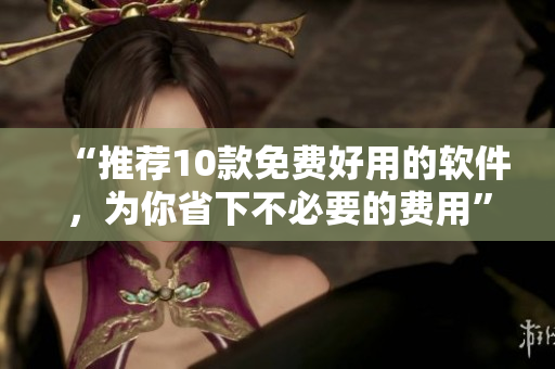 “推荐10款免费好用的软件，为你省下不必要的费用”