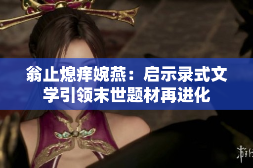 翁止熄痒婉燕：启示录式文学引领末世题材再进化