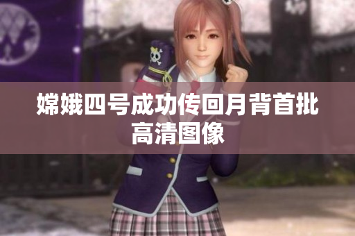 嫦娥四号成功传回月背首批高清图像