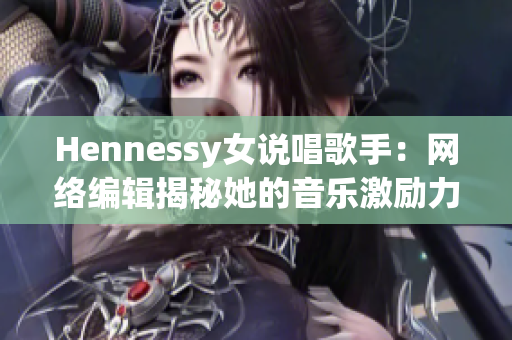 Hennessy女说唱歌手：网络编辑揭秘她的音乐激励力量