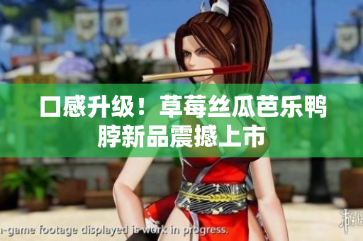 口感升级！草莓丝瓜芭乐鸭脖新品震撼上市