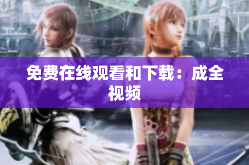 免费在线观看和下载：成全视频