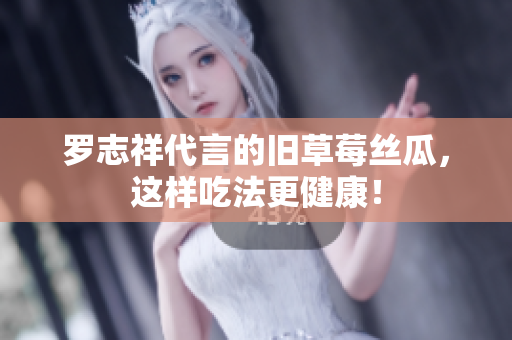 罗志祥代言的旧草莓丝瓜，这样吃法更健康！