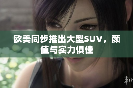 欧美同步推出大型SUV，颜值与实力俱佳