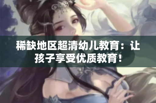 稀缺地区超清幼儿教育：让孩子享受优质教育！