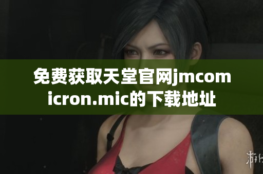 免费获取天堂官网jmcomicron.mic的下载地址