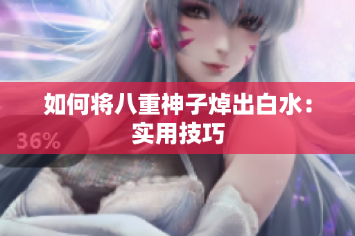 如何将八重神子焯出白水：实用技巧