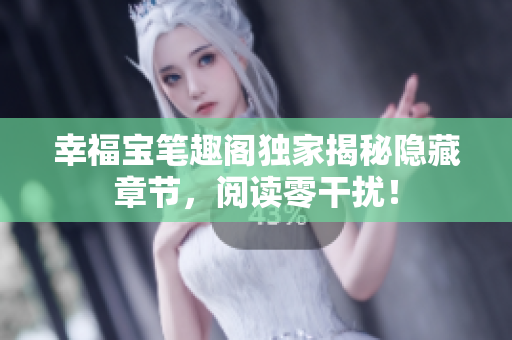 幸福宝笔趣阁独家揭秘隐藏章节，阅读零干扰！