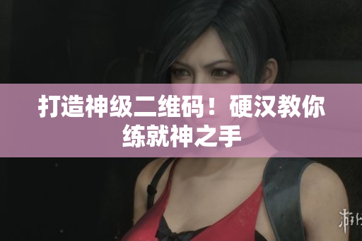 打造神级二维码！硬汉教你练就神之手