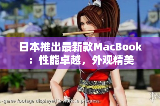 日本推出最新款MacBook：性能卓越，外观精美
