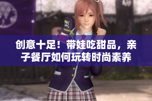 创意十足！带娃吃甜品，亲子餐厅如何玩转时尚素养