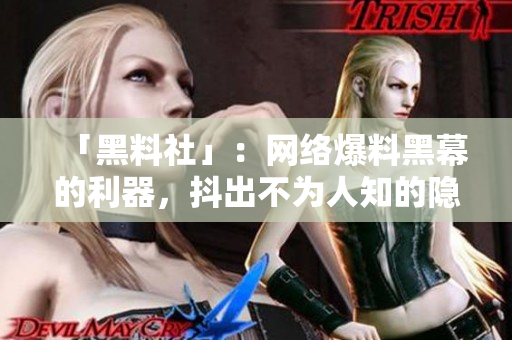 「黑料社」：网络爆料黑幕的利器，抖出不为人知的隐秘！