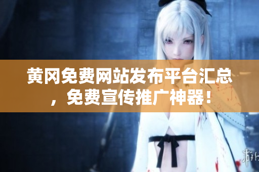 黄冈免费网站发布平台汇总，免费宣传推广神器！