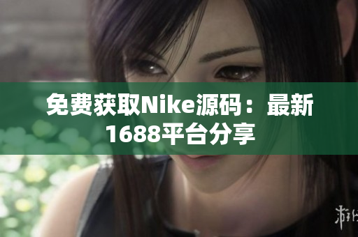 免费获取Nike源码：最新1688平台分享