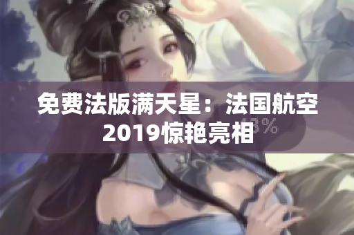 免费法版满天星：法国航空2019惊艳亮相