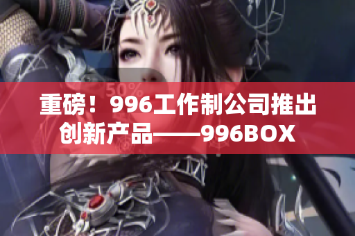 重磅！996工作制公司推出创新产品——996BOX