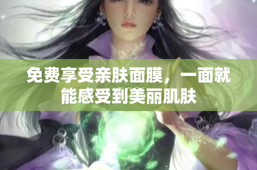 免费享受亲肤面膜，一面就能感受到美丽肌肤