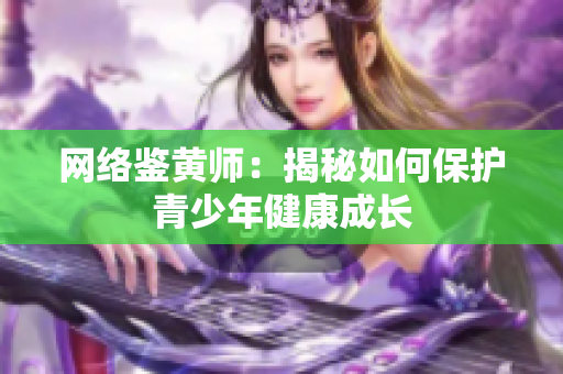 网络鉴黄师：揭秘如何保护青少年健康成长