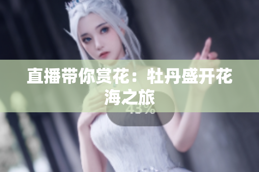 直播带你赏花：牡丹盛开花海之旅
