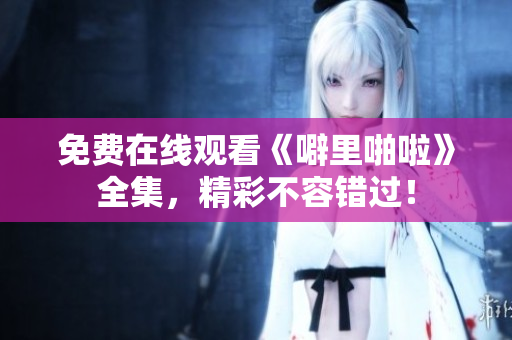 免费在线观看《噼里啪啦》全集，精彩不容错过！