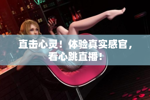 直击心灵！体验真实感官，看心跳直播！