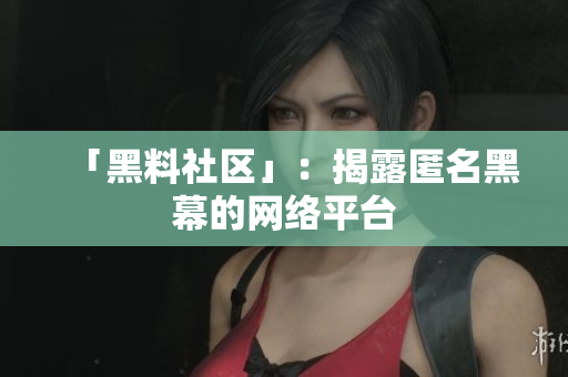 「黑料社区」：揭露匿名黑幕的网络平台