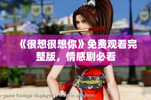 《很想很想你》免费观看完整版，情感剧必看