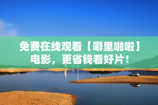 免费在线观看【噼里啪啦】电影，更省钱看好片！