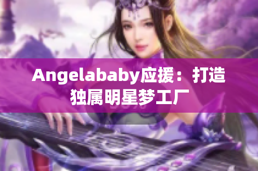 Angelababy应援：打造独属明星梦工厂