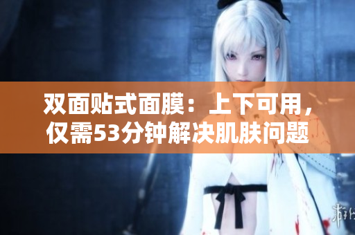 双面贴式面膜：上下可用，仅需53分钟解决肌肤问题