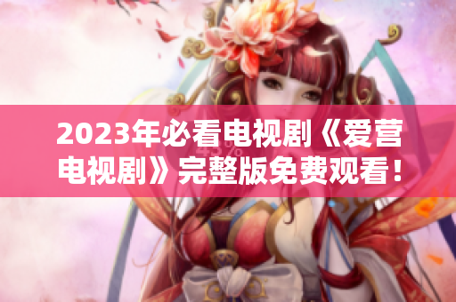 2023年必看电视剧《爱营电视剧》完整版免费观看！