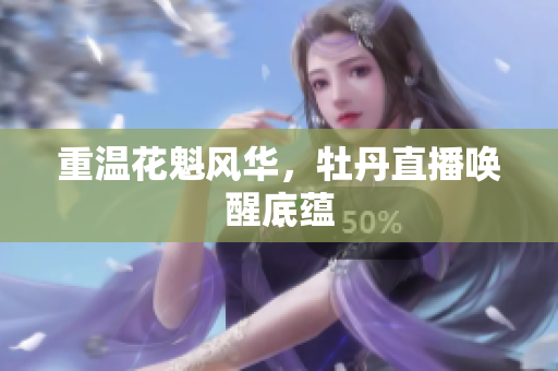 重温花魁风华，牡丹直播唤醒底蕴