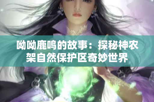 呦呦鹿鸣的故事：探秘神农架自然保护区奇妙世界