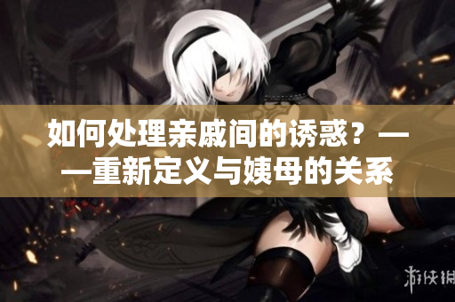 如何处理亲戚间的诱惑？——重新定义与姨母的关系