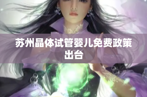 苏州晶体试管婴儿免费政策出台