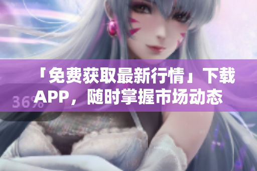 「免费获取最新行情」下载APP，随时掌握市场动态