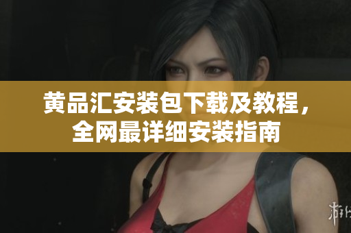 黄品汇安装包下载及教程，全网最详细安装指南