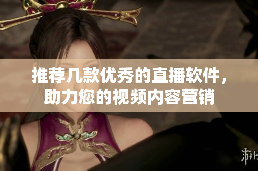 推荐几款优秀的直播软件，助力您的视频内容营销
