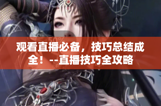 观看直播必备，技巧总结成全！--直播技巧全攻略