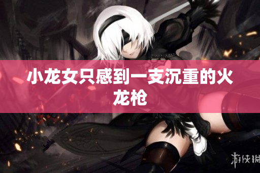小龙女只感到一支沉重的火龙枪