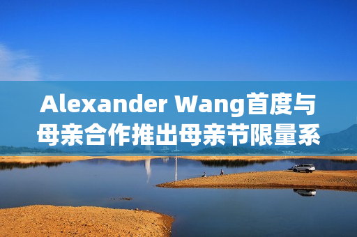 Alexander Wang首度与母亲合作推出母亲节限量系列