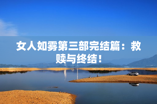 女人如雾第三部完结篇：救赎与终结！