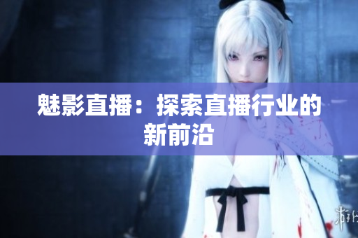 魅影直播：探索直播行业的新前沿