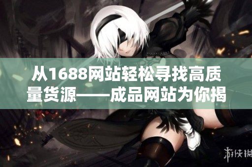 从1688网站轻松寻找高质量货源——成品网站为你揭秘