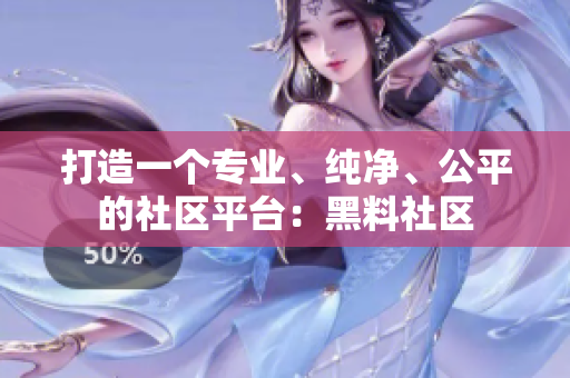 打造一个专业、纯净、公平的社区平台：黑料社区