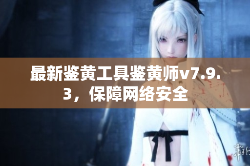 最新鉴黄工具鉴黄师v7.9.3，保障网络安全
