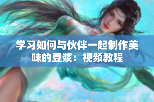 学习如何与伙伴一起制作美味的豆浆：视频教程