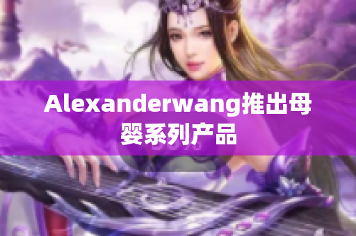 Alexanderwang推出母婴系列产品