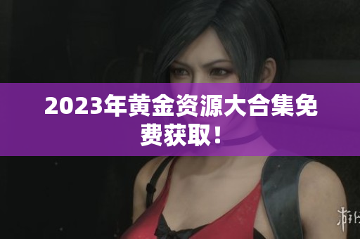 2023年黄金资源大合集免费获取！