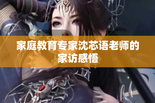 家庭教育专家沈芯语老师的家访感悟